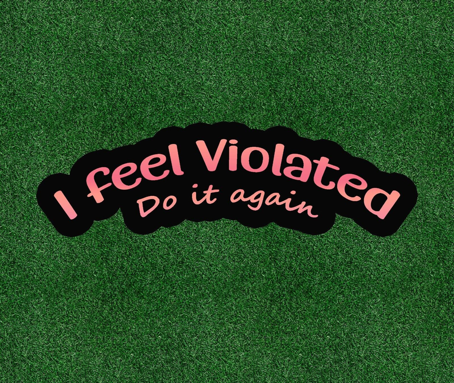 I Feel Violated. Do It Again - vinyl decal sticker - many sizes available