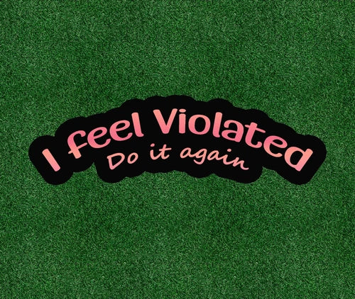 I Feel Violated. Do It Again - 100% waterproof vinyl decal sticker - many sizes