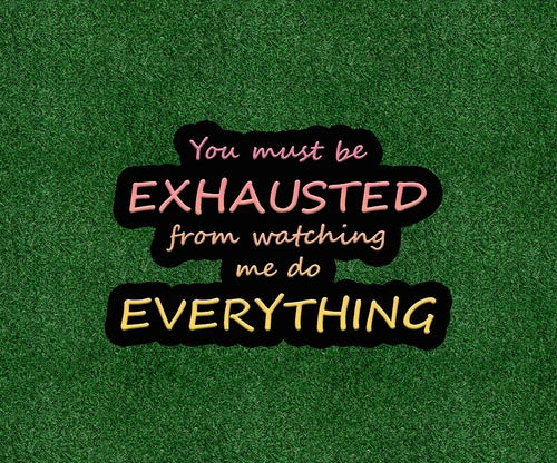 You must be EXHAUSTED watching me do EVERYTHING - vinyl sticker - many sizes
